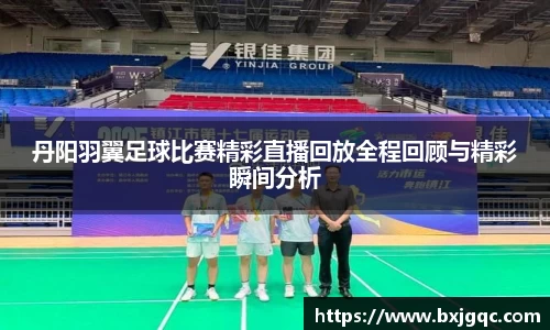 丹阳羽翼足球比赛精彩直播回放全程回顾与精彩瞬间分析