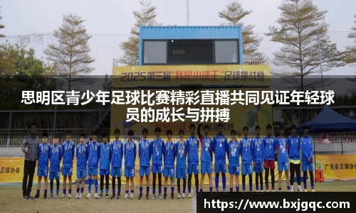 思明区青少年足球比赛精彩直播共同见证年轻球员的成长与拼搏