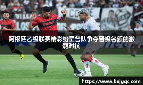 阿根廷乙级联赛精彩纷呈各队争夺晋级名额的激烈对抗
