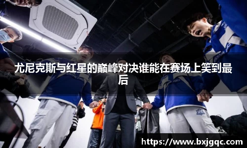 尤尼克斯与红星的巅峰对决谁能在赛场上笑到最后