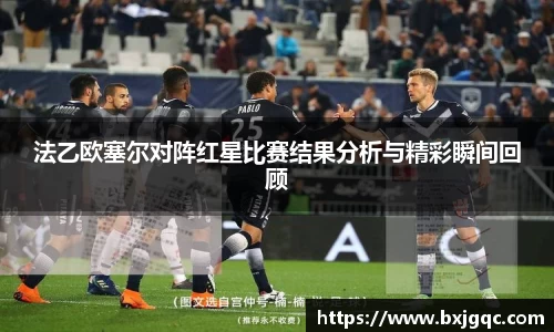 法乙欧塞尔对阵红星比赛结果分析与精彩瞬间回顾