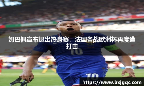 姆巴佩宣布退出热身赛，法国备战欧洲杯再度遭打击