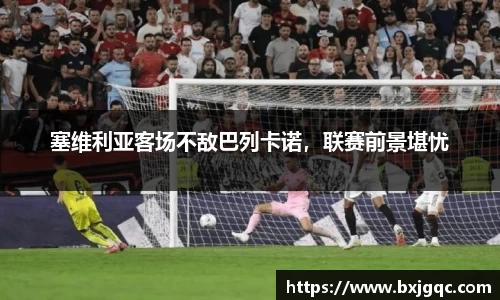 塞维利亚客场不敌巴列卡诺，联赛前景堪忧